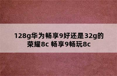 128g华为畅享9好还是32g的荣耀8c 畅享9畅玩8c